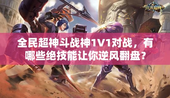 全民超神斗战神1V1对战，有哪些绝技能让你逆风翻盘？