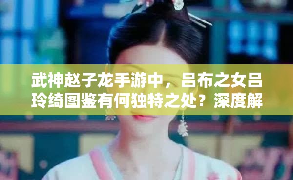 武神赵子龙手游中，吕布之女吕玲绮图鉴有何独特之处？深度解析揭秘！