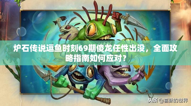 炉石传说逗鱼时刻69期傻龙任性出没，全面攻略指南如何应对？
