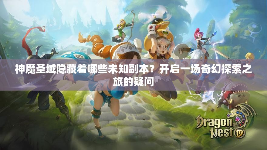 神魔圣域隐藏着哪些未知副本？开启一场奇幻探索之旅的疑问