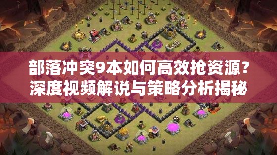 部落冲突9本如何高效抢资源？深度视频解说与策略分析揭秘！