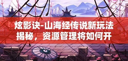 炫影诀-山海经传说新玩法揭秘，资源管理将如何开启全新篇章？