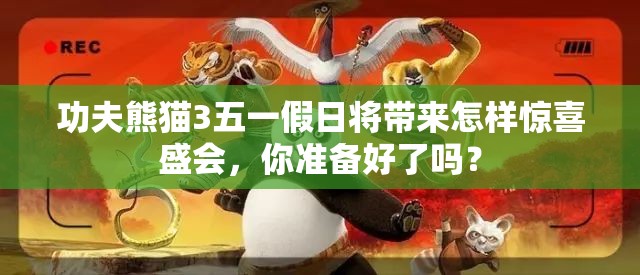功夫熊猫3五一假日将带来怎样惊喜盛会，你准备好了吗？