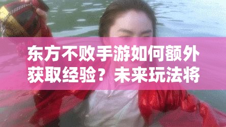 东方不败手游如何额外获取经验？未来玩法将带来哪些革命性预测？
