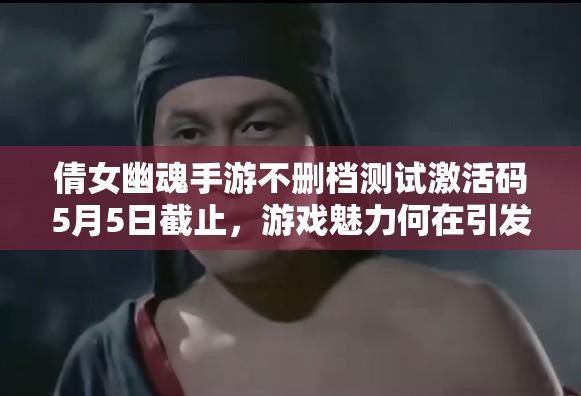 倩女幽魂手游不删档测试激活码5月5日截止，游戏魅力何在引发热议？