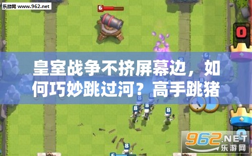 皇室战争不挤屏幕边，如何巧妙跳过河？高手跳猪教学揭秘！