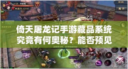 倚天屠龙记手游藏品系统究竟有何奥秘？能否预见玩法革命的未来？