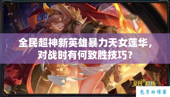 全民超神新英雄暴力天女莲华，对战时有何致胜技巧？