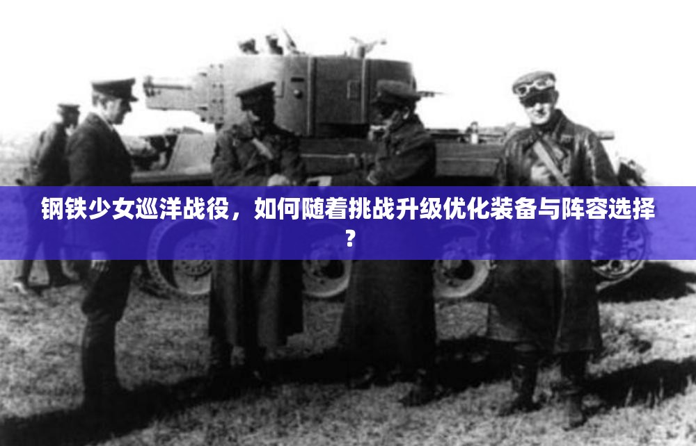 钢铁少女巡洋战役，如何随着挑战升级优化装备与阵容选择？