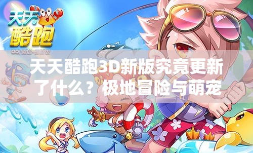 天天酷跑3D新版究竟更新了什么？极地冒险与萌宠激战等你来探秘！