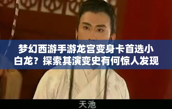 梦幻西游手游龙宫变身卡首选小白龙？探索其演变史有何惊人发现？