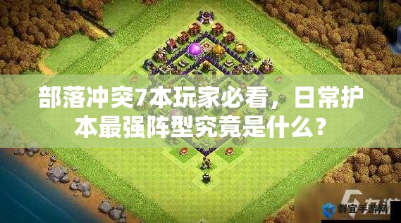 部落冲突7本玩家必看，日常护本最强阵型究竟是什么？