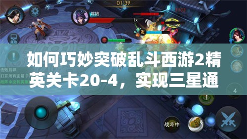 如何巧妙突破乱斗西游2精英关卡20-4，实现三星通关？