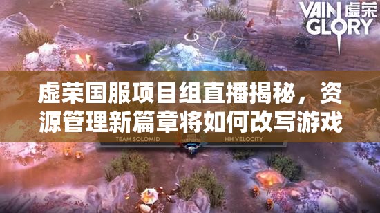 虚荣国服项目组直播揭秘，资源管理新篇章将如何改写游戏格局？