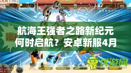 航海王强者之路新纪元何时启航？安卓新服4月23日有何震撼？
