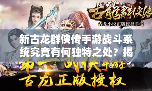 新古龙群侠传手游战斗系统究竟有何独特之处？揭秘其精彩玩法！