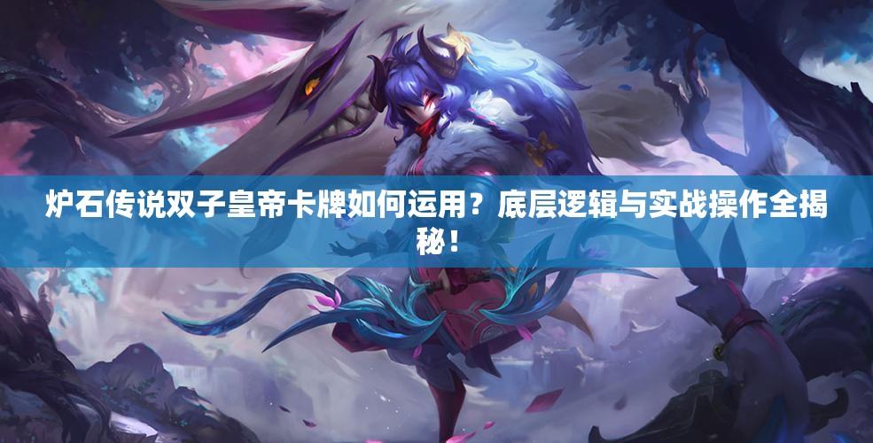 炉石传说双子皇帝卡牌如何运用？底层逻辑与实战操作全揭秘！