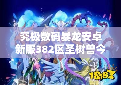 究极数码暴龙安卓新服382区圣树兽今日10时开启，全攻略来袭你准备好了吗？