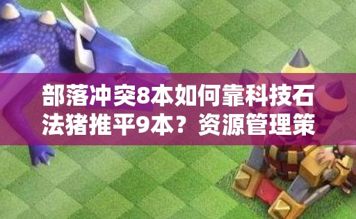 部落冲突8本如何靠科技石法猪推平9本？资源管理策略解说揭秘！