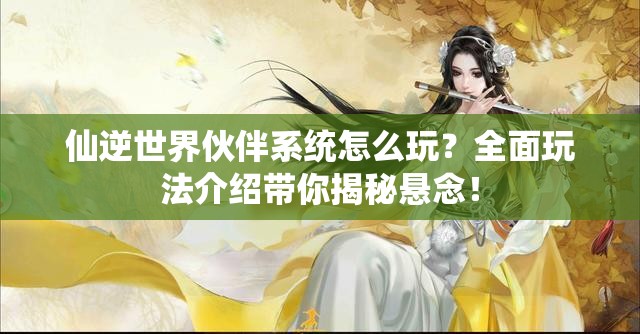 仙逆世界伙伴系统怎么玩？全面玩法介绍带你揭秘悬念！