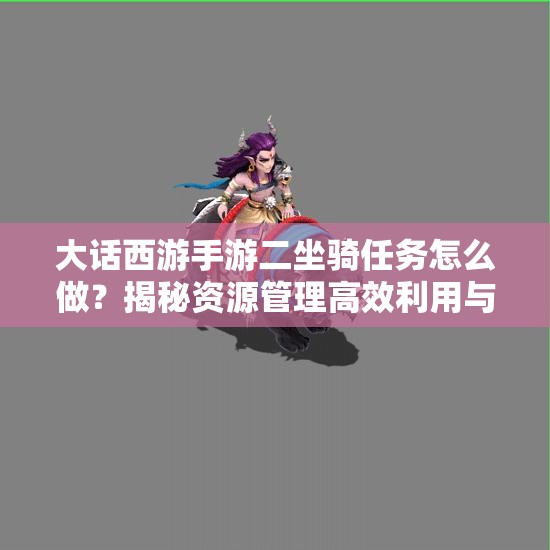 大话西游手游二坐骑任务怎么做？揭秘资源管理高效利用与价值最大化秘诀