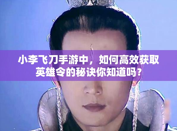 小李飞刀手游中，如何高效获取英雄令的秘诀你知道吗？