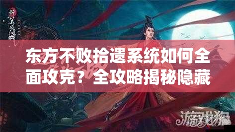 东方不败拾遗系统如何全面攻克？全攻略揭秘隐藏秘密！