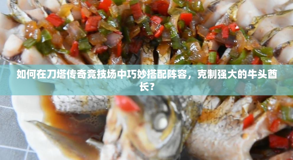 如何在刀塔传奇竞技场中巧妙搭配阵容，克制强大的牛头酋长？