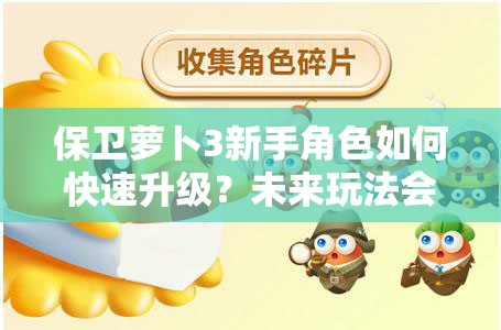 保卫萝卜3新手角色如何快速升级？未来玩法会有哪些革命性变化？