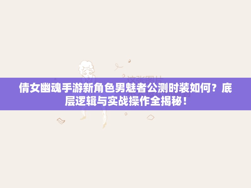 倩女幽魂手游新角色男魅者公测时装如何？底层逻辑与实战操作全揭秘！