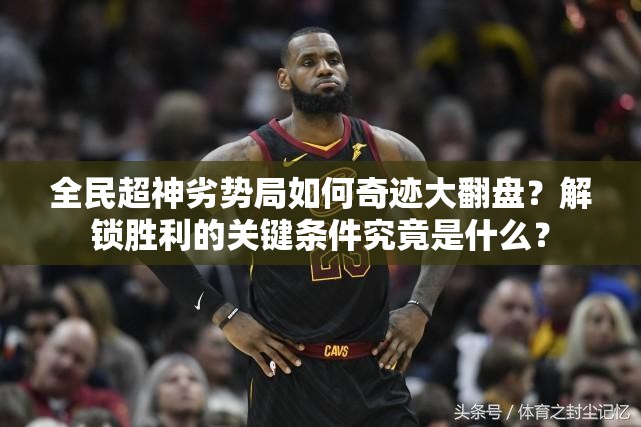 全民超神劣势局如何奇迹大翻盘？解锁胜利的关键条件究竟是什么？