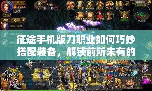 征途手机版刀职业如何巧妙搭配装备，解锁前所未有的战斗新境界？