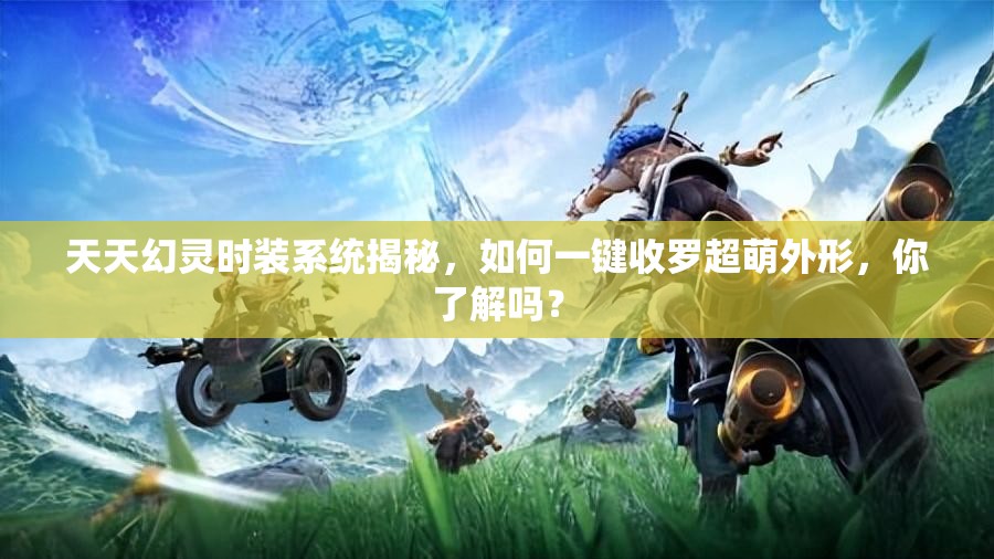 天天幻灵时装系统揭秘，如何一键收罗超萌外形，你了解吗？