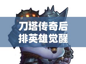 刀塔传奇后排英雄觉醒顺序如何抉择？新手到精通的全面攻略揭秘