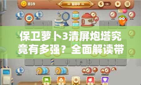 保卫萝卜3清屏炮塔究竟有多强？全面解读带你揭秘！