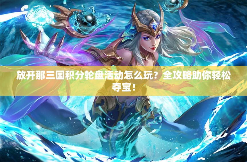 放开那三国积分轮盘活动怎么玩？全攻略助你轻松夺宝！