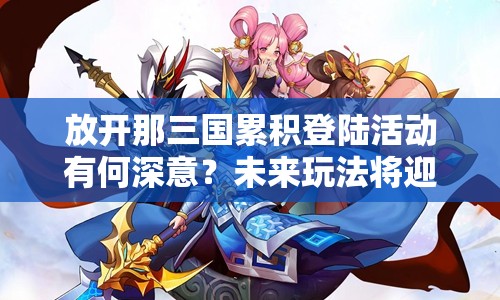 放开那三国累积登陆活动有何深意？未来玩法将迎来怎样革命性变化？