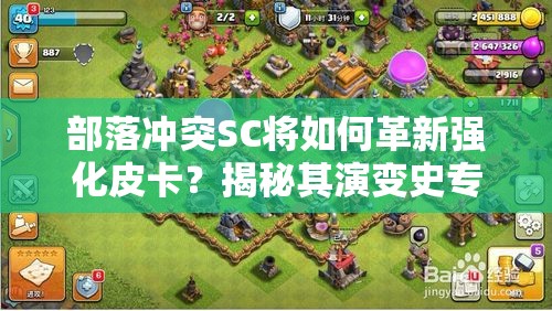 部落冲突SC将如何革新强化皮卡？揭秘其演变史专题悬念