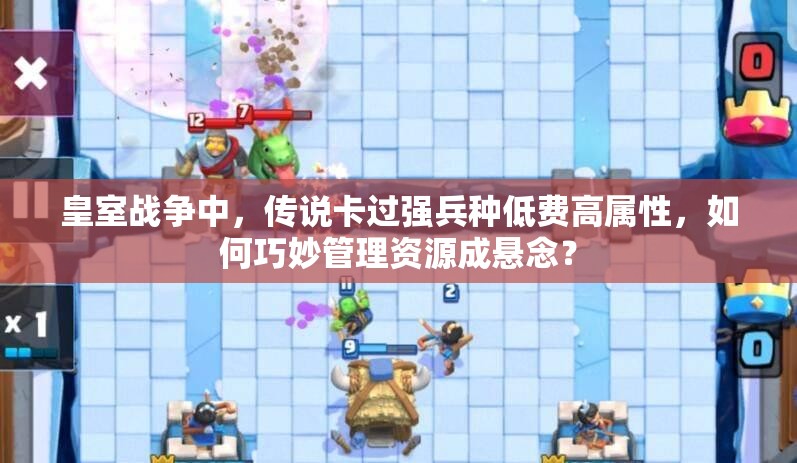 皇室战争中，传说卡过强兵种低费高属性，如何巧妙管理资源成悬念？