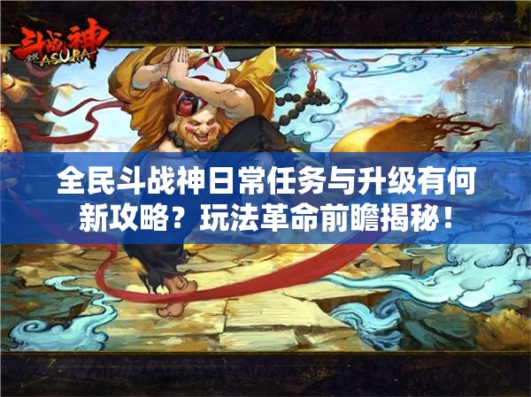 全民斗战神日常任务与升级有何新攻略？玩法革命前瞻揭秘！
