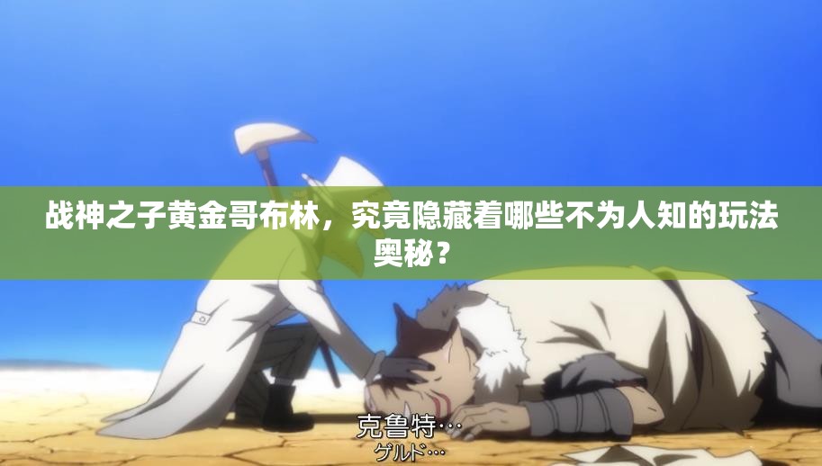 战神之子黄金哥布林，究竟隐藏着哪些不为人知的玩法奥秘？