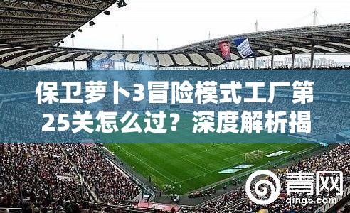 保卫萝卜3冒险模式工厂第25关怎么过？深度解析揭秘通关秘诀！