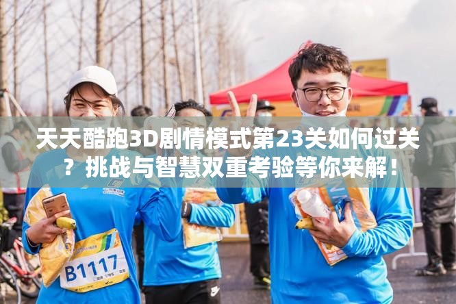 天天酷跑3D剧情模式第23关如何过关？挑战与智慧双重考验等你来解！