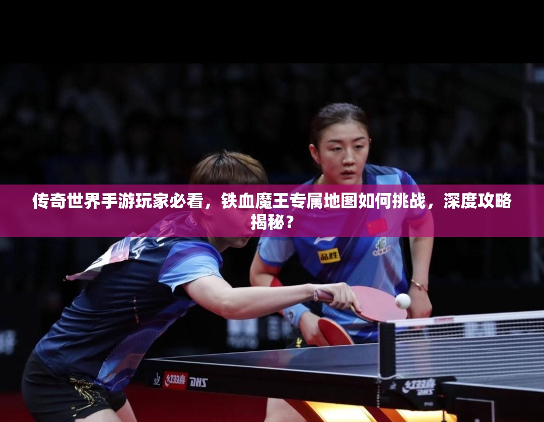 传奇世界手游玩家必看，铁血魔王专属地图如何挑战，深度攻略揭秘？