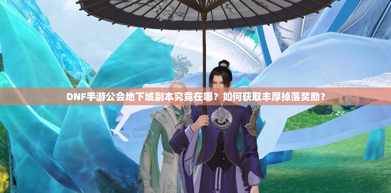 DNF手游公会地下城副本究竟在哪？如何获取丰厚掉落奖励？