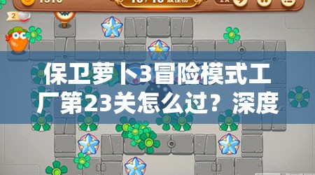 保卫萝卜3冒险模式工厂第23关怎么过？深度解析助你轻松通关！