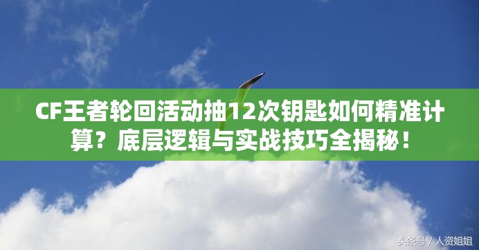 CF王者轮回活动抽12次钥匙如何精准计算？底层逻辑与实战技巧全揭秘！
