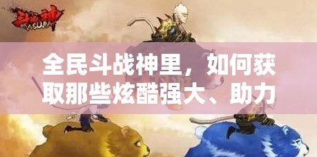 全民斗战神里，如何获取那些炫酷强大、助力战斗的坐骑呢？
