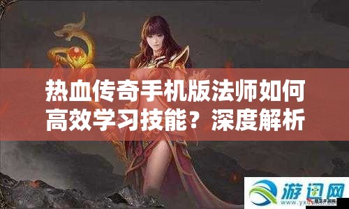 热血传奇手机版法师如何高效学习技能？深度解析与实战策略揭秘