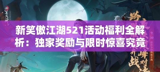 新笑傲江湖521活动福利全解析：独家奖励与限时惊喜究竟有哪些？如何轻松获取所有福利内容？